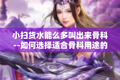 小扫货水能么多叫出来骨科--如何选择适合骨科用途的小型清洗器？
