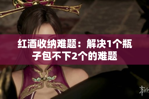 红酒收纳难题：解决1个瓶子包不下2个的难题