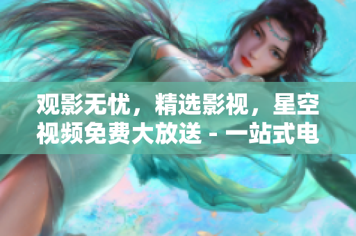 观影无忧，精选影视，星空视频免费大放送 - 一站式电影资讯保障