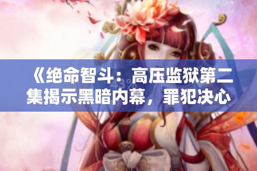 《绝命智斗：高压监狱第二集揭示黑暗内幕，罪犯决心逃脱死地》