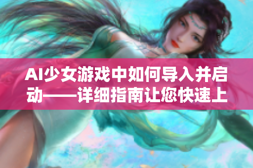 AI少女游戏中如何导入并启动——详细指南让您快速上手！