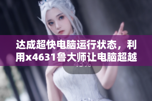 达成超快电脑运行状态，利用x4631鲁大师让电脑超越自我
