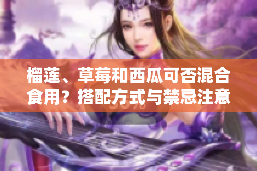 榴莲、草莓和西瓜可否混合食用？搭配方式与禁忌注意事项。