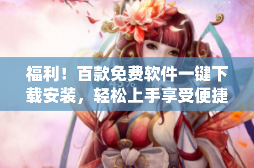 福利！百款免费软件一键下载安装，轻松上手享受便捷使用(1)