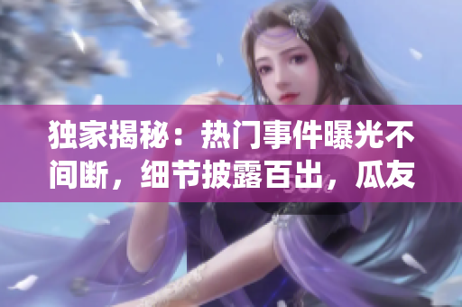 独家揭秘：热门事件曝光不间断，细节披露百出，瓜友欢乐围观！(1)