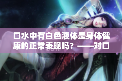 口水中有白色液体是身体健康的正常表现吗？——对口水成分的解析