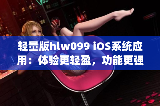 轻量版hlw099 iOS系统应用：体验更轻盈，功能更强大(1)