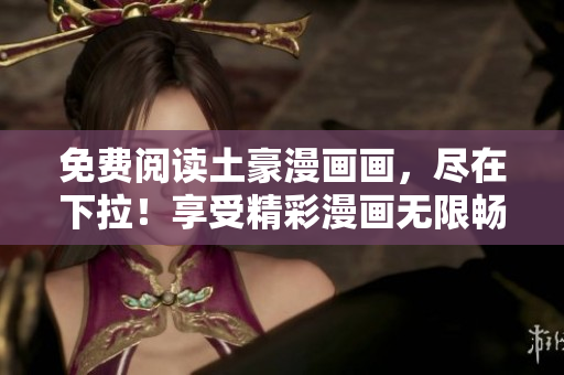 免费阅读土豪漫画画，尽在下拉！享受精彩漫画无限畅读