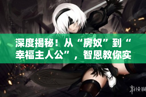 深度揭秘！从“房奴”到“幸福主人公”，智恩教你实现豪宅梦！