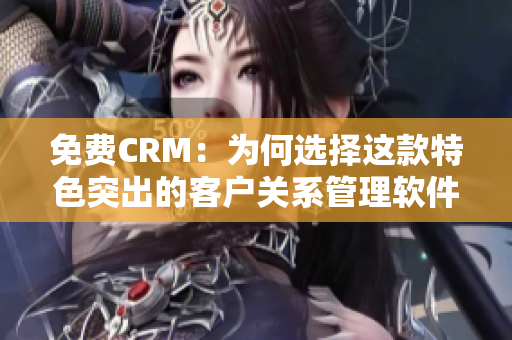 免费CRM：为何选择这款特色突出的客户关系管理软件？
