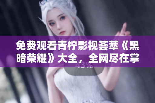 免费观看青柠影视荟萃《黑暗荣耀》大全，全网尽在掌握