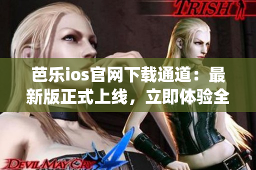 芭乐ios官网下载通道：最新版正式上线，立即体验全新功能(1)