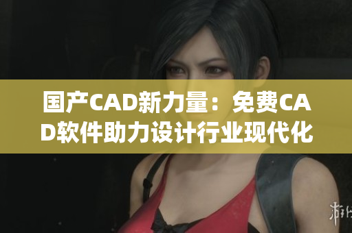 国产CAD新力量：免费CAD软件助力设计行业现代化升级！(1)