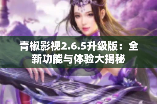 青椒影视2.6.5升级版：全新功能与体验大揭秘