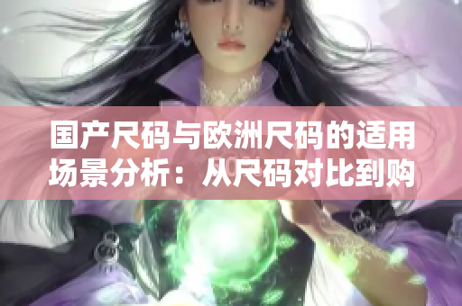 国产尺码与欧洲尺码的适用场景分析：从尺码对比到购买建议