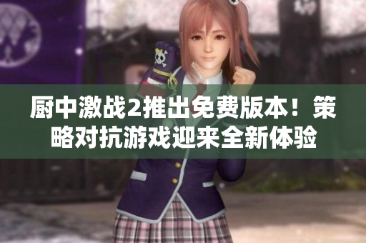 厨中激战2推出免费版本！策略对抗游戏迎来全新体验