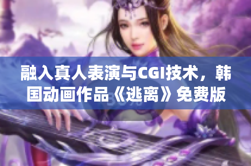 融入真人表演与CGI技术，韩国动画作品《逃离》免费版本华丽面世(1)