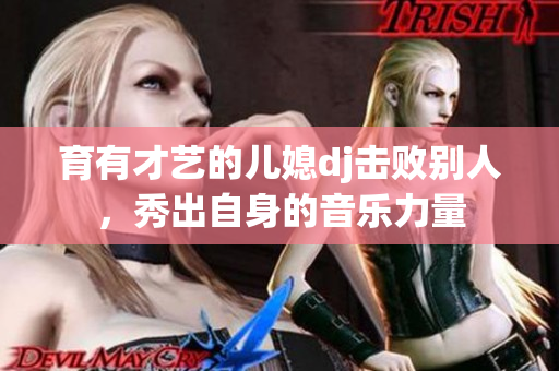 育有才艺的儿媳dj击败别人，秀出自身的音乐力量