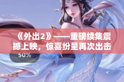 《外出2》——重磅续集震撼上映，惊喜纷呈再次出击！