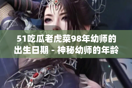 51吃瓜老虎菜98年幼师的出生日期 - 神秘幼师的年龄之谜(1)