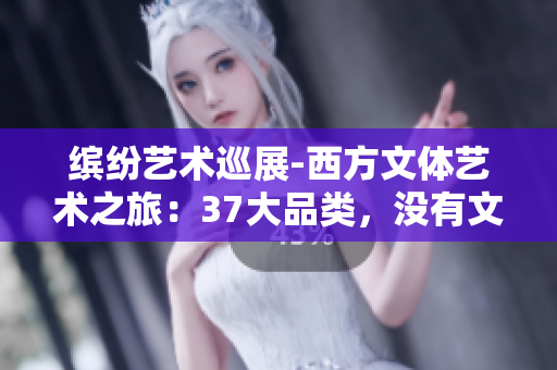 缤纷艺术巡展-西方文体艺术之旅：37大品类，没有文艺不在列！