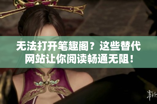 无法打开笔趣阁？这些替代网站让你阅读畅通无阻！