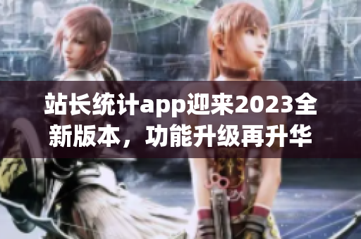 站长统计app迎来2023全新版本，功能升级再升华