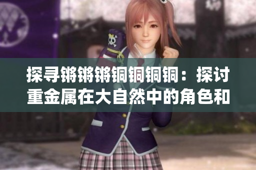 探寻锵锵锵铜铜铜铜：探讨重金属在大自然中的角色和影响(1)