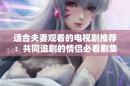 适合夫妻观看的电视剧推荐：共同追剧的情侣必看剧集大盘点