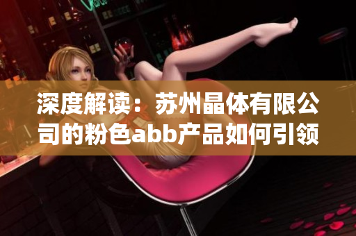 深度解读：苏州晶体有限公司的粉色abb产品如何引领行业潮流？(1)