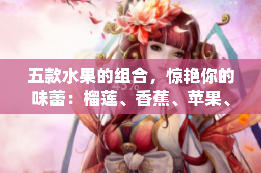 五款水果的组合，惊艳你的味蕾：榴莲、香蕉、苹果、哈密瓜和水蜜桃(1)