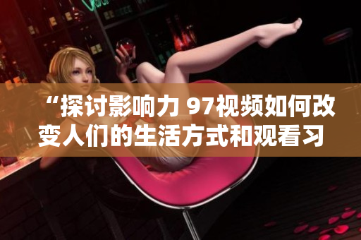 “探讨影响力 97视频如何改变人们的生活方式和观看习惯”