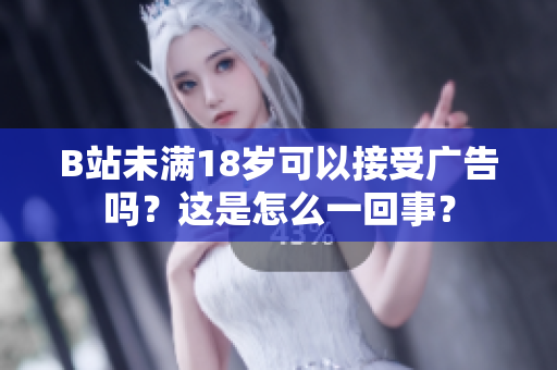 B站未满18岁可以接受广告吗？这是怎么一回事？