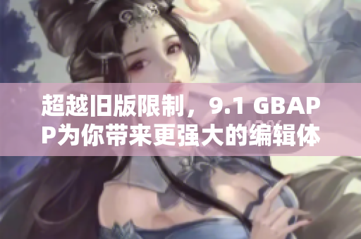 超越旧版限制，9.1 GBAPP为你带来更强大的编辑体验