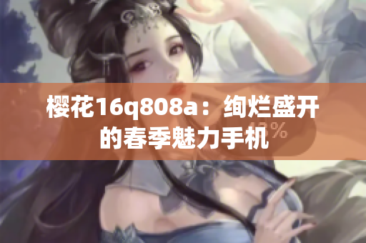 樱花16q808a：绚烂盛开的春季魅力手机