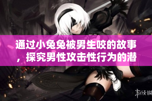 通过小兔兔被男生咬的故事，探究男性攻击性行为的潜在心理倾向