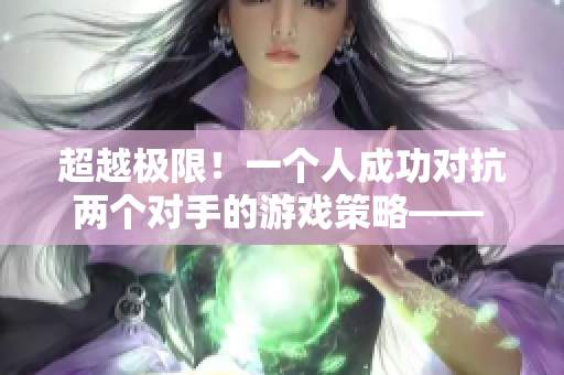 超越极限！一个人成功对抗两个对手的游戏策略—— 一位玩家与两名对手之间的惊险对抗