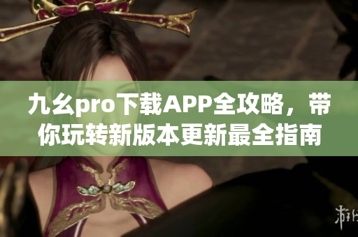 九幺pro下载APP全攻略，带你玩转新版本更新最全指南