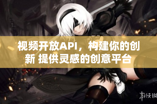 视频开放API，构建你的创新 提供灵感的创意平台