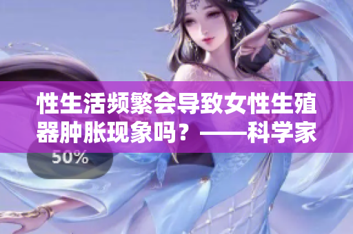 性生活频繁会导致女性生殖器肿胀现象吗？——科学家揭示
