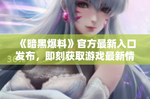 《暗黑爆料》官方最新入口发布，即刻获取游戏最新情报