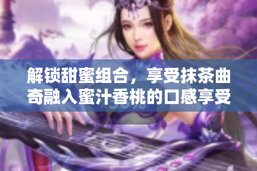 解锁甜蜜组合，享受抹茶曲奇融入蜜汁香桃的口感享受