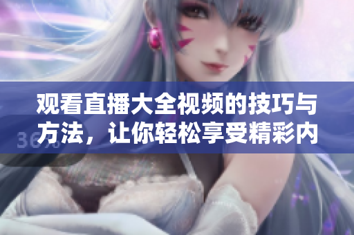 观看直播大全视频的技巧与方法，让你轻松享受精彩内容