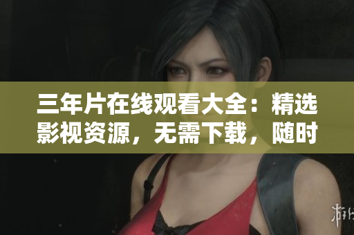 三年片在线观看大全：精选影视资源，无需下载，随时随地尽享高清电影资源