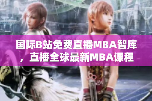 国际B站免费直播MBA智库，直播全球最新MBA课程。