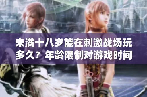 未满十八岁能在刺激战场玩多久？年龄限制对游戏时间的影响！(1)