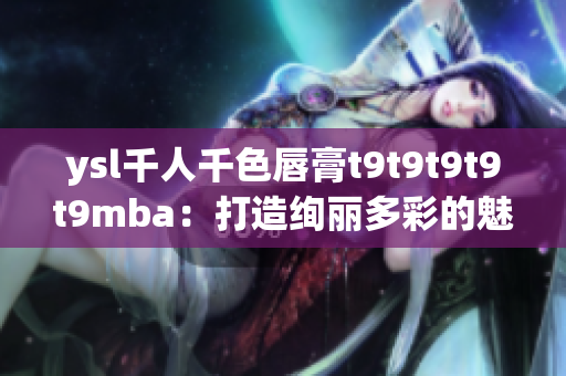 ysl千人千色唇膏t9t9t9t9t9mba：打造绚丽多彩的魅力妆容(1)