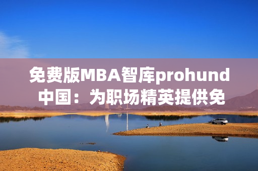 免费版MBA智库prohund 中国：为职场精英提供免费的MBA学习资源(1)