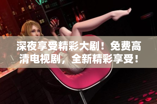 深夜享受精彩大剧！免费高清电视剧，全新精彩享受！