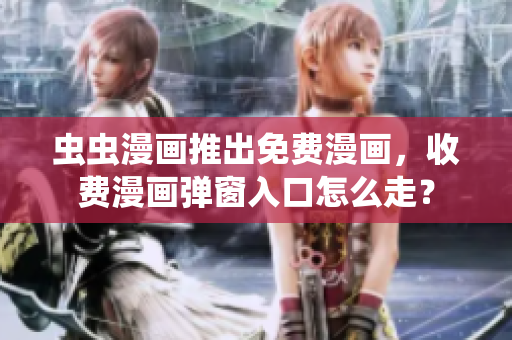 虫虫漫画推出免费漫画，收费漫画弹窗入口怎么走？